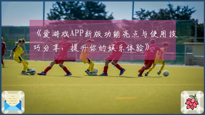 《爱游戏APP新版功能亮点与使用技巧分享，提升你的娱乐体验》