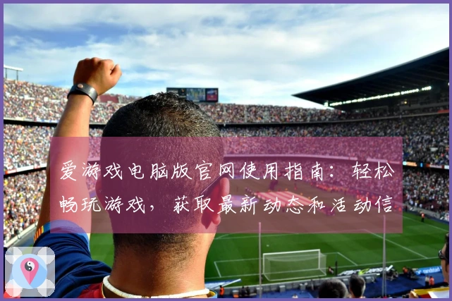 爱游戏电脑版官网使用指南：轻松畅玩游戏，获取最新动态和活动信息