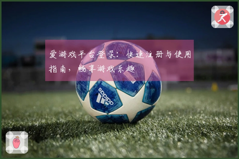 爱游戏平台登录：快速注册与使用指南，畅享游戏乐趣