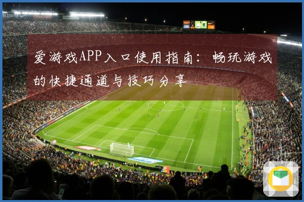 爱游戏APP入口使用指南：畅玩游戏的快捷通道与技巧分享