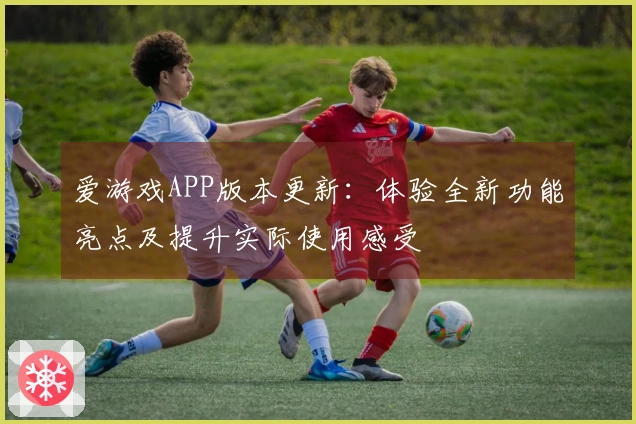 爱游戏APP版本更新：体验全新功能亮点及提升实际使用感受
