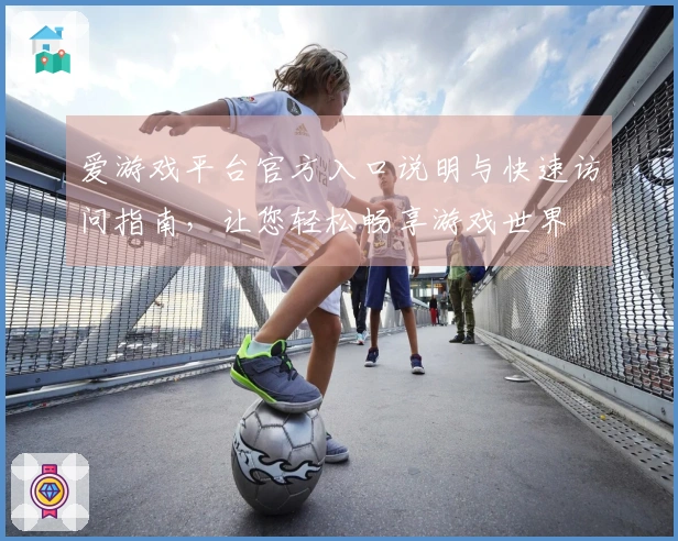 爱游戏平台官方入口说明与快速访问指南，让您轻松畅享游戏世界
