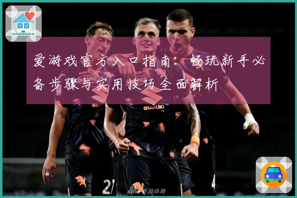 爱游戏官方入口指南：畅玩新手必备步骤与实用技巧全面解析