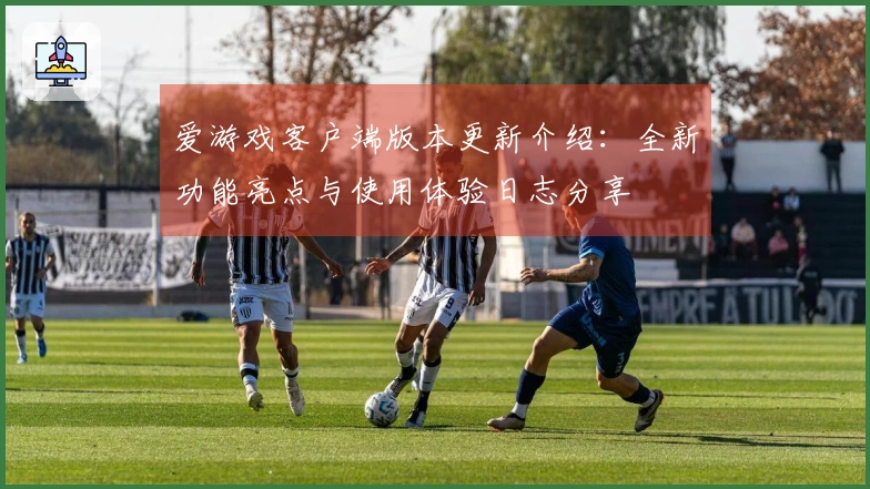 爱游戏客户端版本更新介绍：全新功能亮点与使用体验日志分享