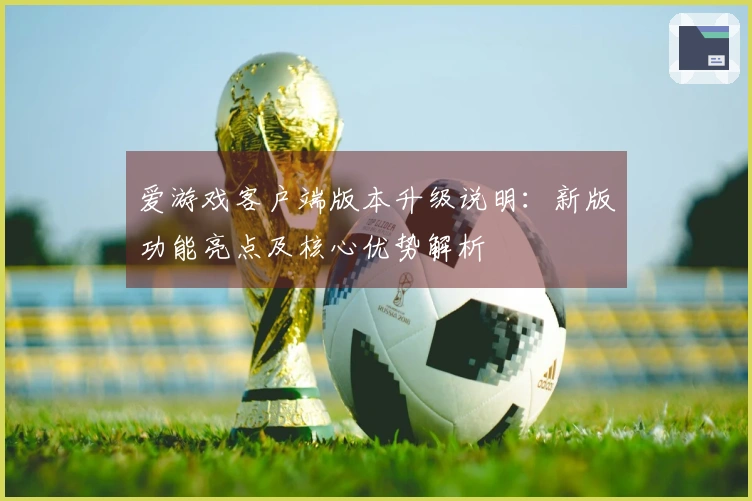 爱游戏客户端版本升级说明：新版功能亮点及核心优势解析