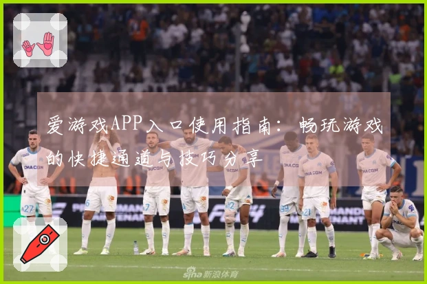 爱游戏APP入口使用指南：畅玩游戏的快捷通道与技巧分享