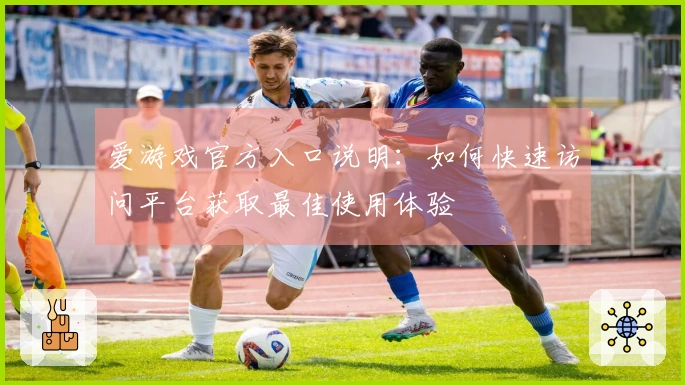 爱游戏官方入口说明：如何快速访问平台获取最佳使用体验
