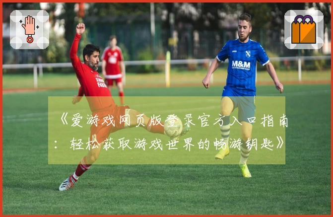 《爱游戏网页版登录官方入口指南：轻松获取游戏世界的畅游钥匙》