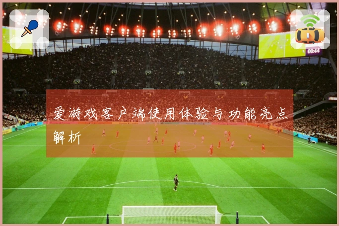 爱游戏客户端使用体验与功能亮点解析