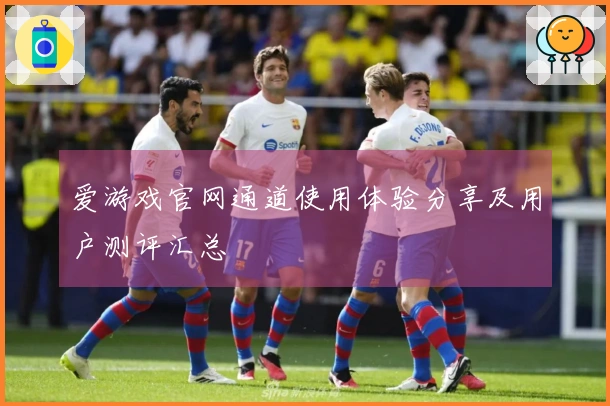爱游戏官网通道使用体验分享及用户测评汇总