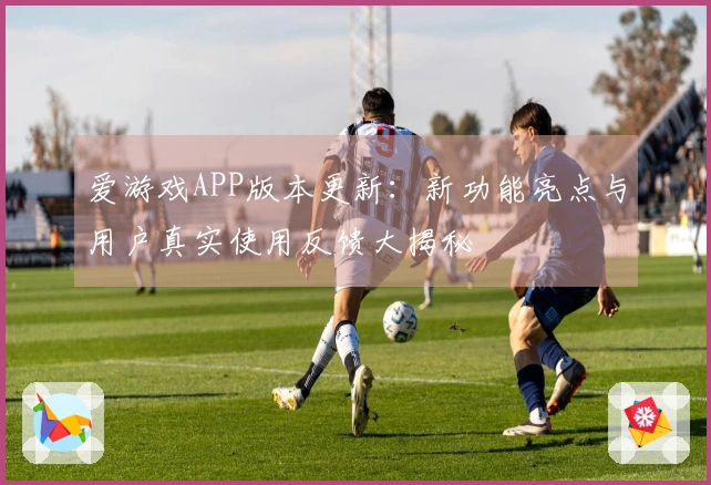 爱游戏APP版本更新：新功能亮点与用户真实使用反馈大揭秘