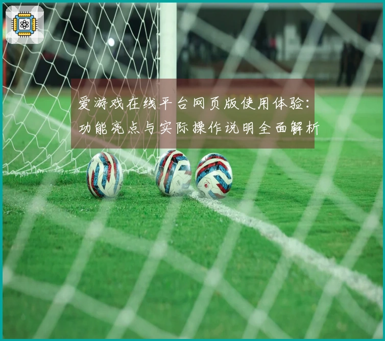 爱游戏在线平台网页版使用体验：功能亮点与实际操作说明全面解析