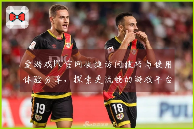 爱游戏PC官网快捷访问技巧与使用体验分享，探索更流畅的游戏平台之旅