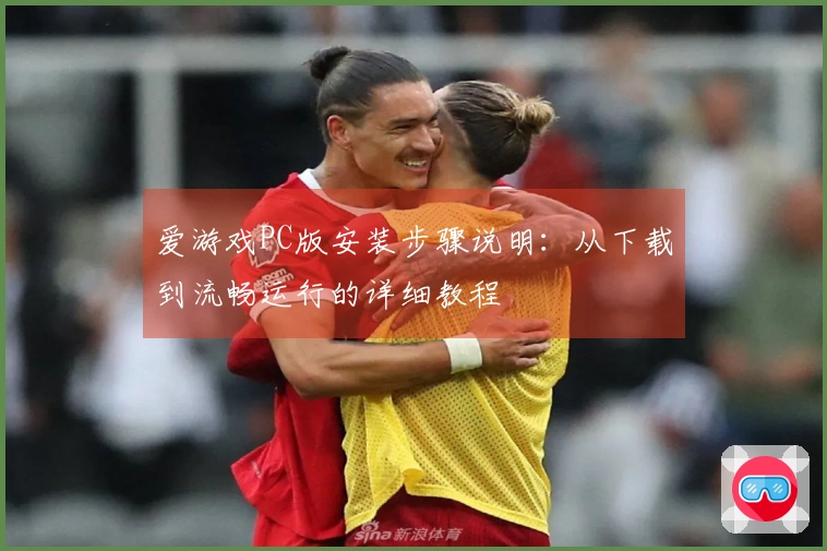 爱游戏PC版安装步骤说明：从下载到流畅运行的详细教程