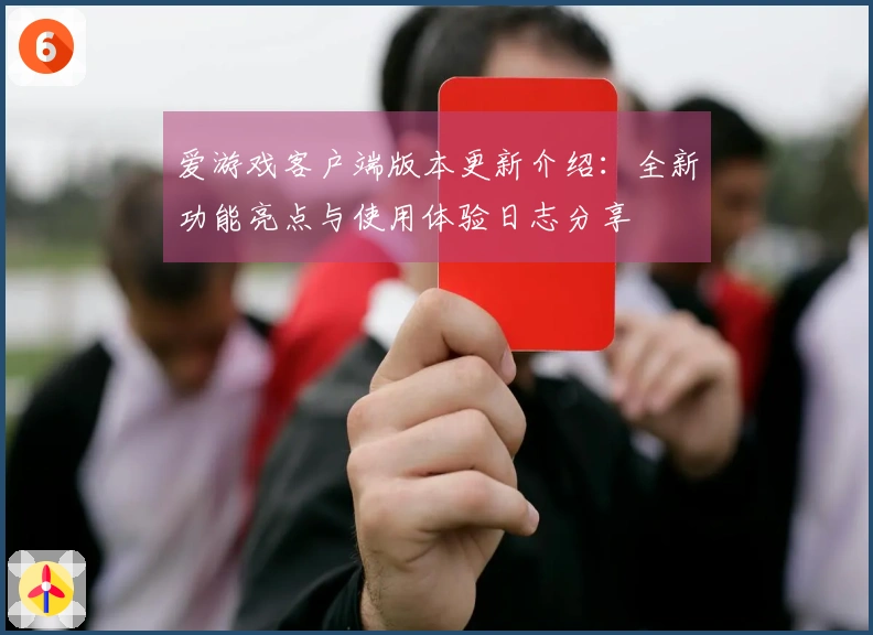 爱游戏客户端版本更新介绍：全新功能亮点与使用体验日志分享