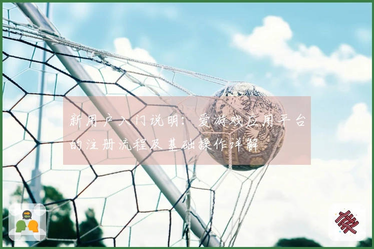 新用户入门说明：爱游戏应用平台的注册流程及基础操作详解