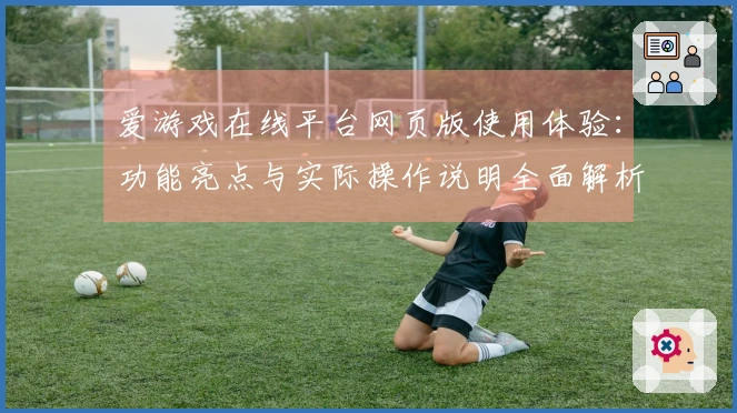 爱游戏在线平台网页版使用体验：功能亮点与实际操作说明全面解析