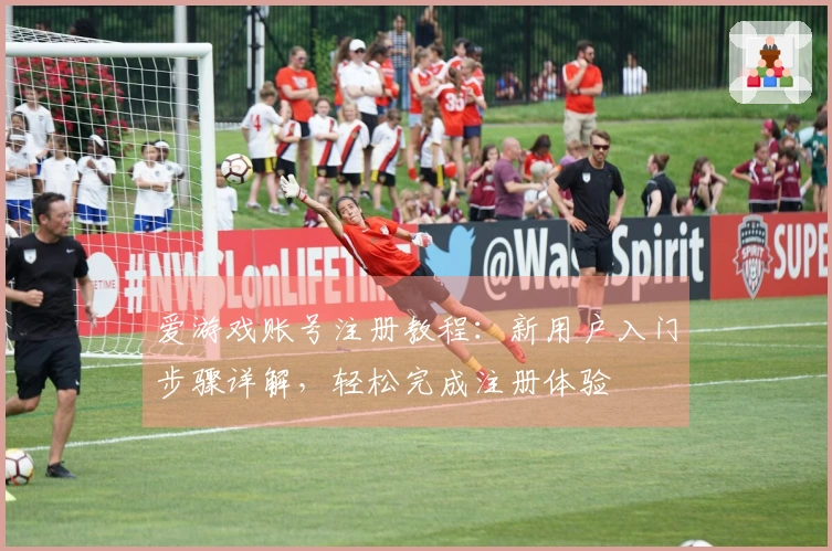 爱游戏账号注册教程：新用户入门步骤详解，轻松完成注册体验
