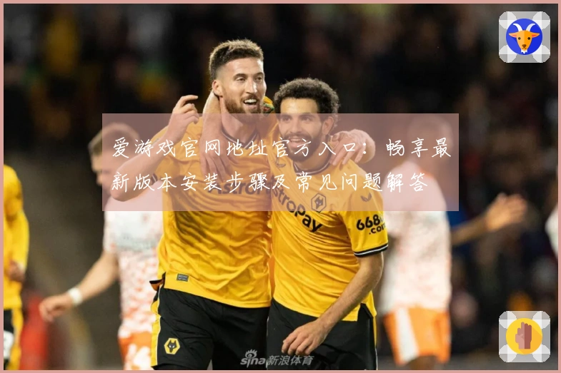 爱游戏官网地址官方入口：畅享最新版本安装步骤及常见问题解答