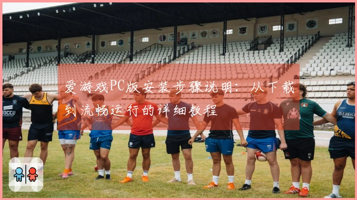 爱游戏PC版安装步骤说明：从下载到流畅运行的详细教程