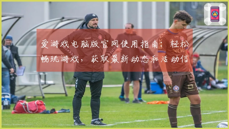 爱游戏电脑版官网使用指南：轻松畅玩游戏，获取最新动态和活动信息