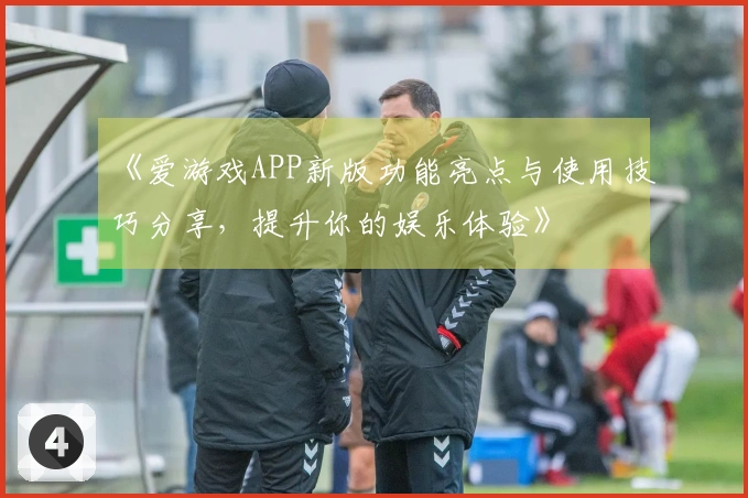 《爱游戏APP新版功能亮点与使用技巧分享，提升你的娱乐体验》