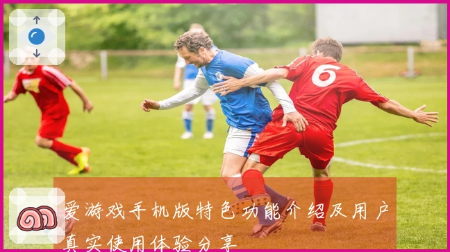 爱游戏手机版特色功能介绍及用户真实使用体验分享