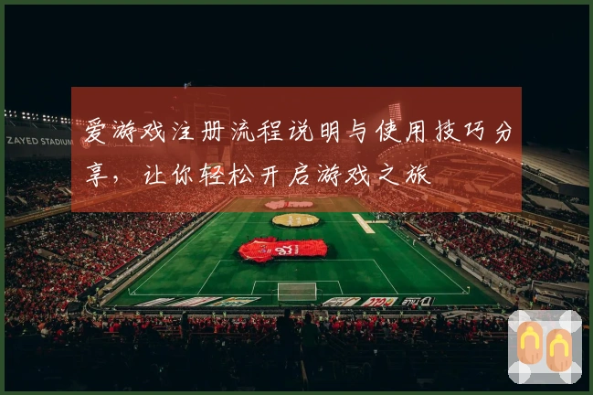 爱游戏注册流程说明与使用技巧分享，让你轻松开启游戏之旅