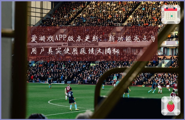爱游戏APP版本更新：新功能亮点与用户真实使用反馈大揭秘