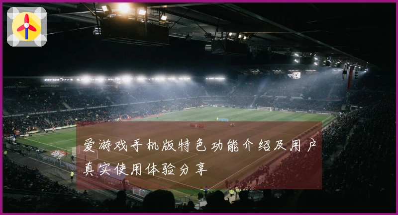 爱游戏手机版特色功能介绍及用户真实使用体验分享